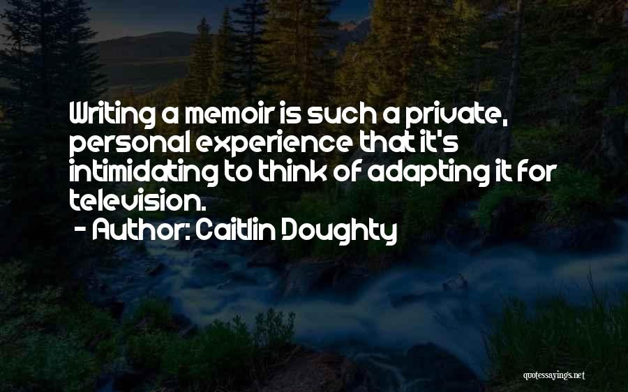 Caitlin Doughty Quotes: Writing A Memoir Is Such A Private, Personal Experience That It's Intimidating To Think Of Adapting It For Television.