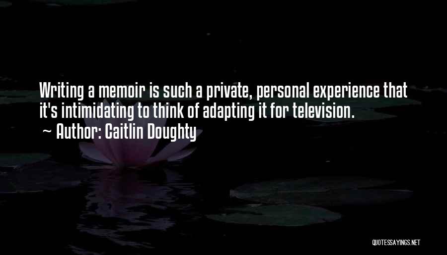 Caitlin Doughty Quotes: Writing A Memoir Is Such A Private, Personal Experience That It's Intimidating To Think Of Adapting It For Television.