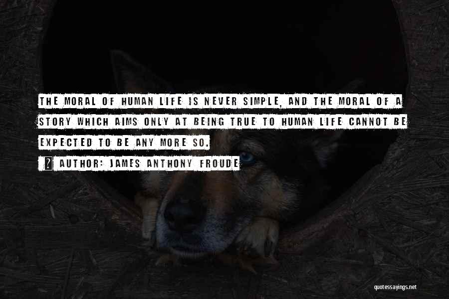 James Anthony Froude Quotes: The Moral Of Human Life Is Never Simple, And The Moral Of A Story Which Aims Only At Being True