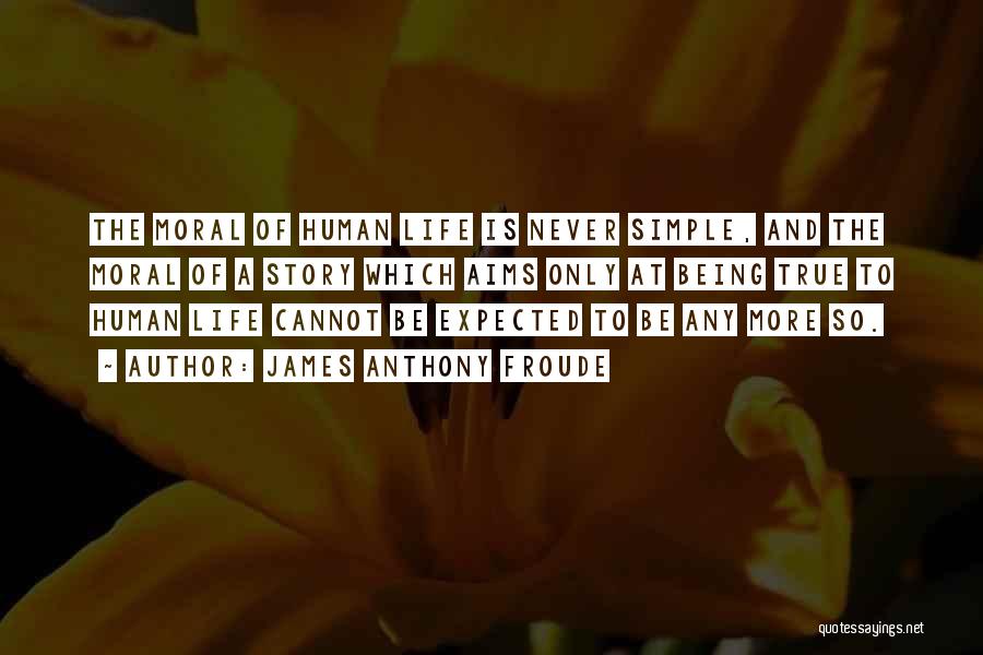 James Anthony Froude Quotes: The Moral Of Human Life Is Never Simple, And The Moral Of A Story Which Aims Only At Being True