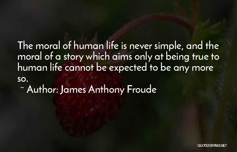 James Anthony Froude Quotes: The Moral Of Human Life Is Never Simple, And The Moral Of A Story Which Aims Only At Being True