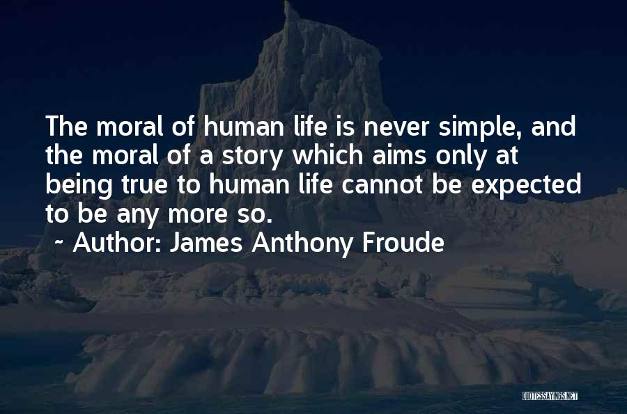 James Anthony Froude Quotes: The Moral Of Human Life Is Never Simple, And The Moral Of A Story Which Aims Only At Being True