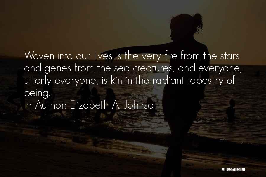 Elizabeth A. Johnson Quotes: Woven Into Our Lives Is The Very Fire From The Stars And Genes From The Sea Creatures, And Everyone, Utterly