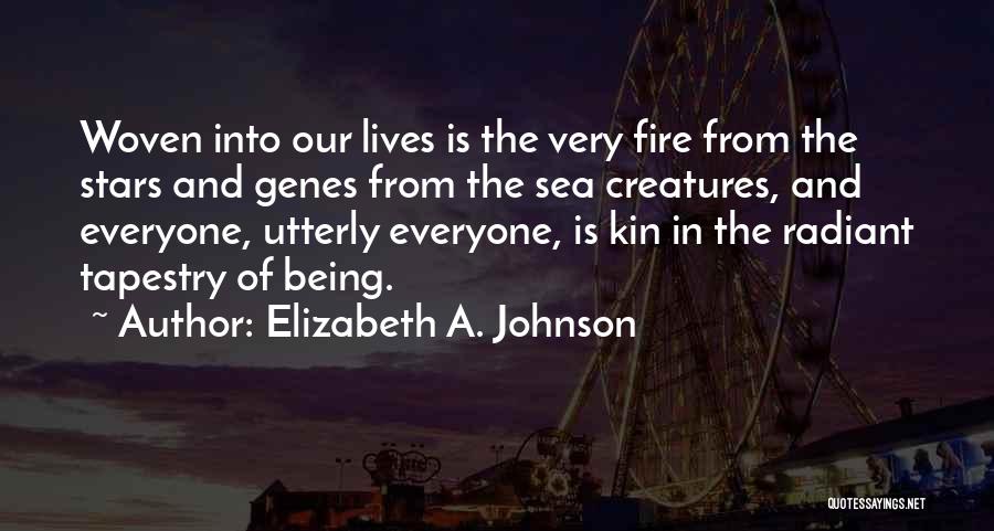 Elizabeth A. Johnson Quotes: Woven Into Our Lives Is The Very Fire From The Stars And Genes From The Sea Creatures, And Everyone, Utterly