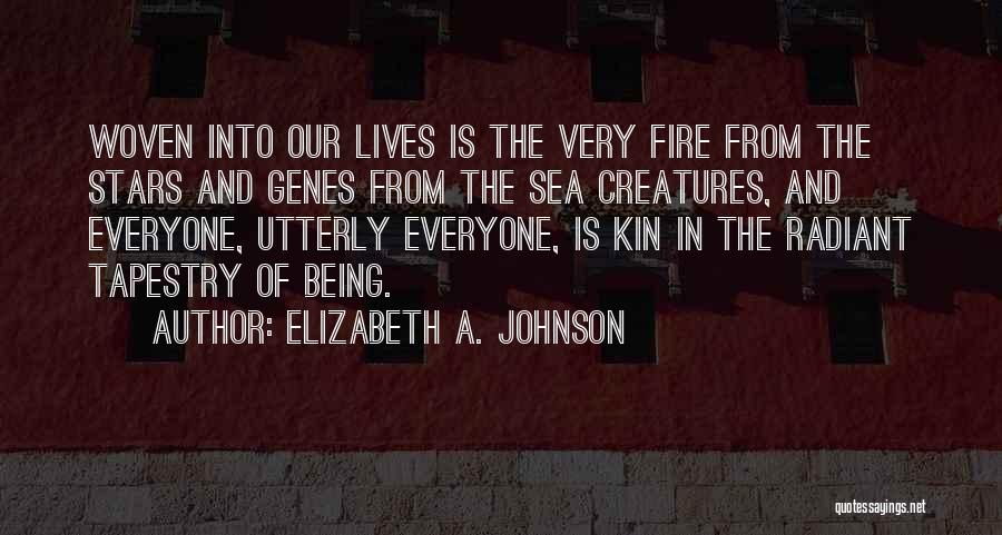 Elizabeth A. Johnson Quotes: Woven Into Our Lives Is The Very Fire From The Stars And Genes From The Sea Creatures, And Everyone, Utterly