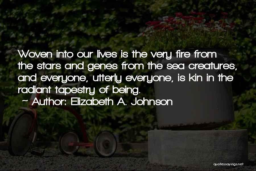Elizabeth A. Johnson Quotes: Woven Into Our Lives Is The Very Fire From The Stars And Genes From The Sea Creatures, And Everyone, Utterly
