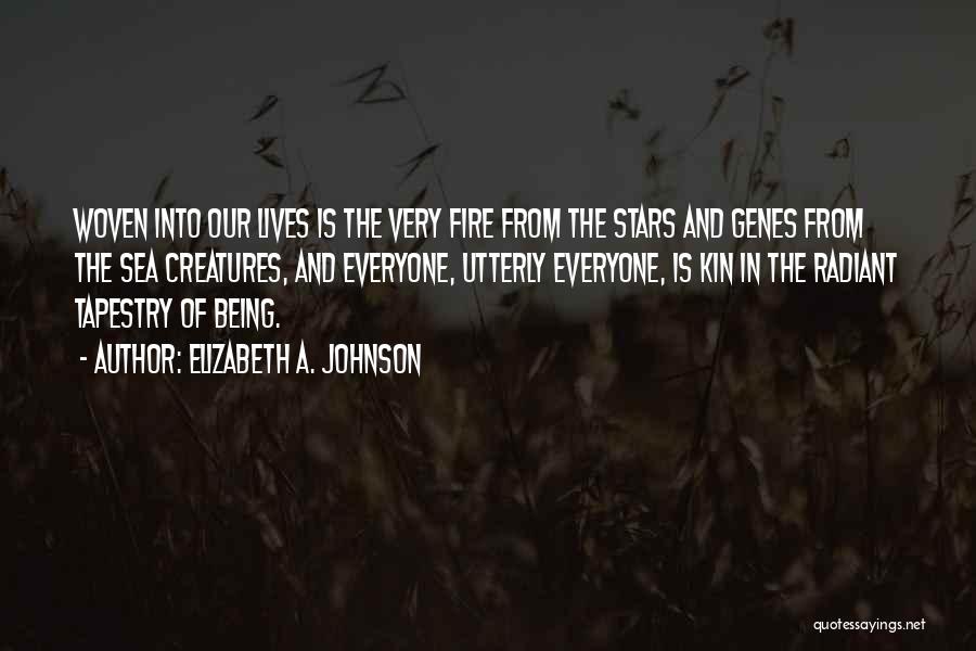 Elizabeth A. Johnson Quotes: Woven Into Our Lives Is The Very Fire From The Stars And Genes From The Sea Creatures, And Everyone, Utterly
