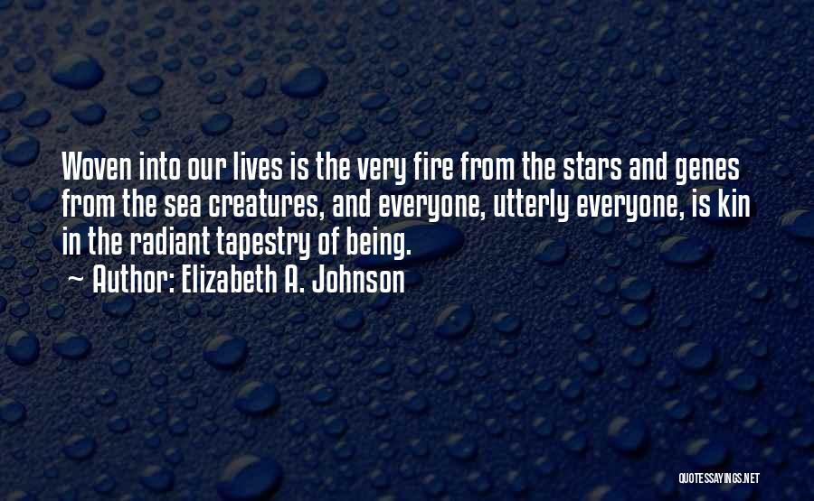 Elizabeth A. Johnson Quotes: Woven Into Our Lives Is The Very Fire From The Stars And Genes From The Sea Creatures, And Everyone, Utterly