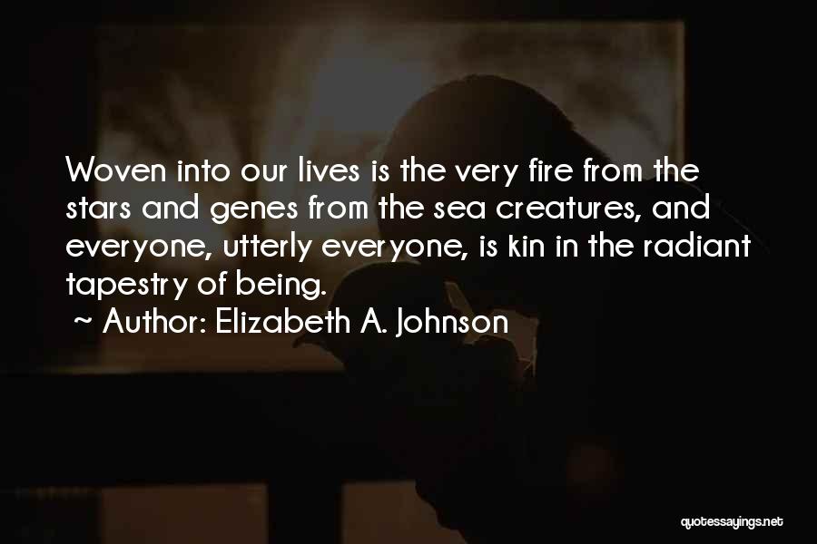Elizabeth A. Johnson Quotes: Woven Into Our Lives Is The Very Fire From The Stars And Genes From The Sea Creatures, And Everyone, Utterly