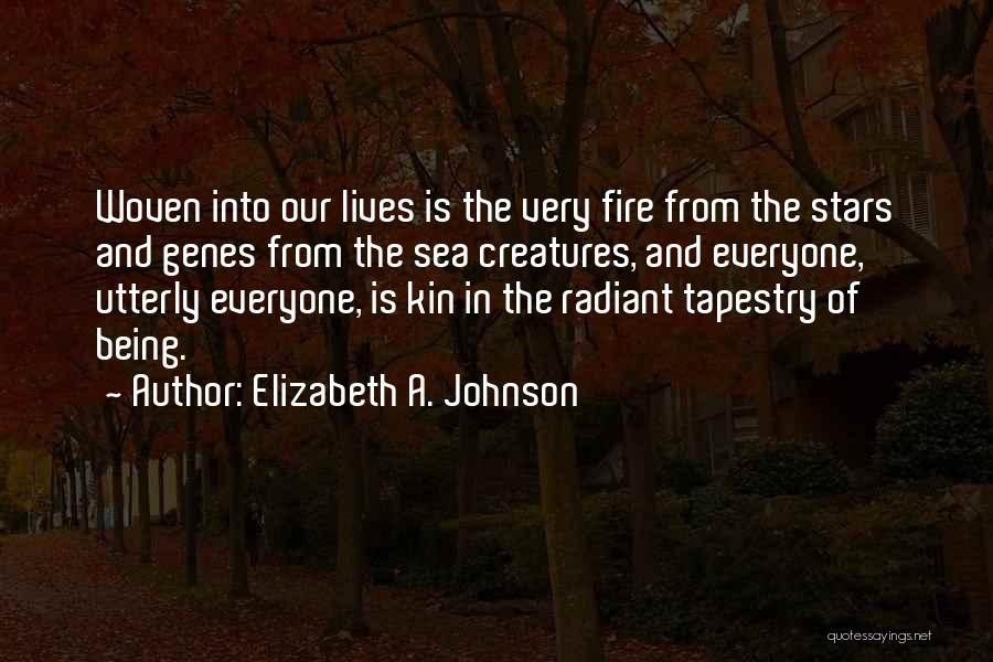 Elizabeth A. Johnson Quotes: Woven Into Our Lives Is The Very Fire From The Stars And Genes From The Sea Creatures, And Everyone, Utterly