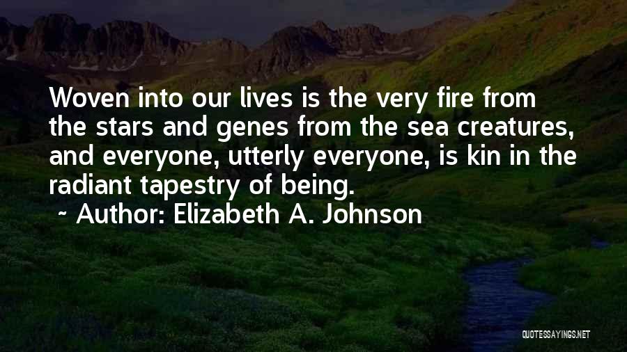 Elizabeth A. Johnson Quotes: Woven Into Our Lives Is The Very Fire From The Stars And Genes From The Sea Creatures, And Everyone, Utterly