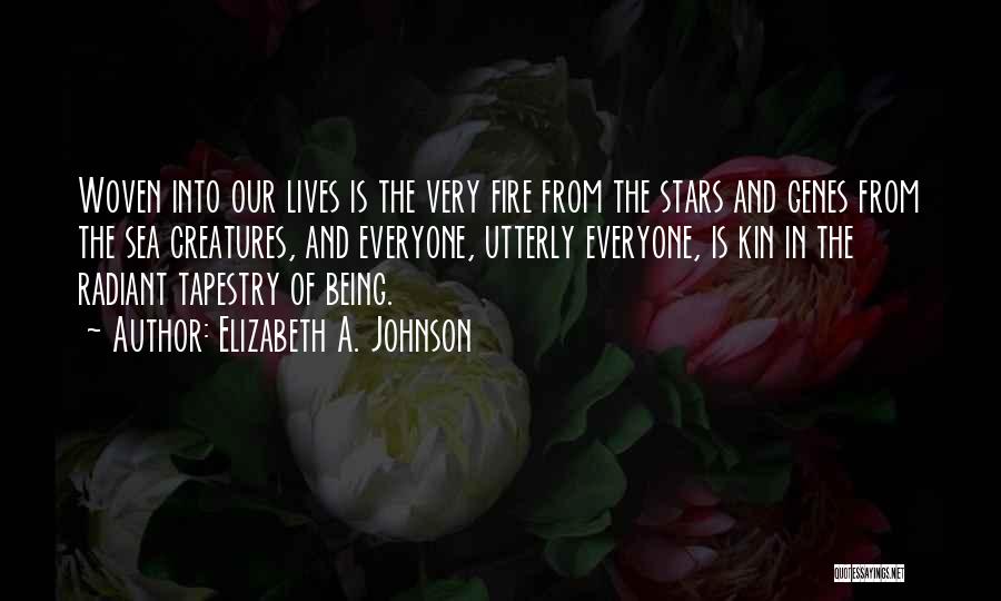 Elizabeth A. Johnson Quotes: Woven Into Our Lives Is The Very Fire From The Stars And Genes From The Sea Creatures, And Everyone, Utterly