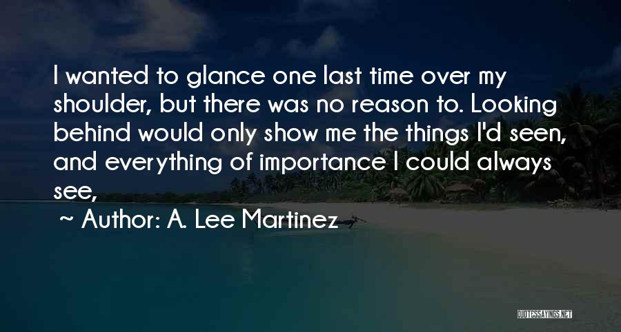 A. Lee Martinez Quotes: I Wanted To Glance One Last Time Over My Shoulder, But There Was No Reason To. Looking Behind Would Only