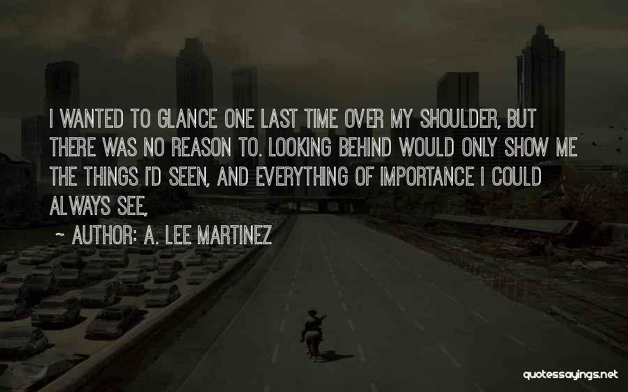 A. Lee Martinez Quotes: I Wanted To Glance One Last Time Over My Shoulder, But There Was No Reason To. Looking Behind Would Only