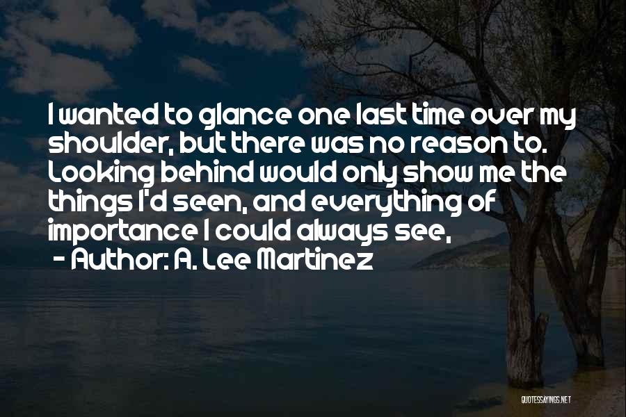 A. Lee Martinez Quotes: I Wanted To Glance One Last Time Over My Shoulder, But There Was No Reason To. Looking Behind Would Only