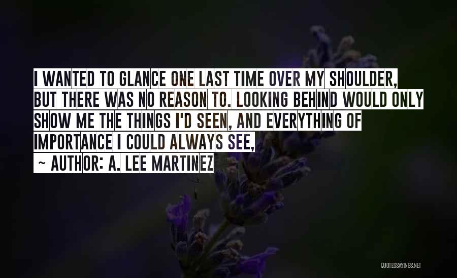 A. Lee Martinez Quotes: I Wanted To Glance One Last Time Over My Shoulder, But There Was No Reason To. Looking Behind Would Only