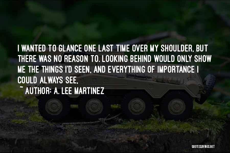 A. Lee Martinez Quotes: I Wanted To Glance One Last Time Over My Shoulder, But There Was No Reason To. Looking Behind Would Only