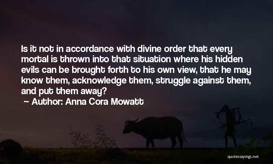 Anna Cora Mowatt Quotes: Is It Not In Accordance With Divine Order That Every Mortal Is Thrown Into That Situation Where His Hidden Evils