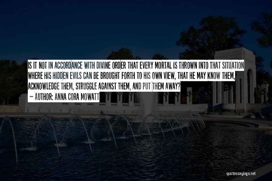 Anna Cora Mowatt Quotes: Is It Not In Accordance With Divine Order That Every Mortal Is Thrown Into That Situation Where His Hidden Evils