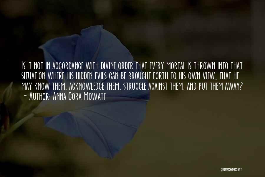 Anna Cora Mowatt Quotes: Is It Not In Accordance With Divine Order That Every Mortal Is Thrown Into That Situation Where His Hidden Evils