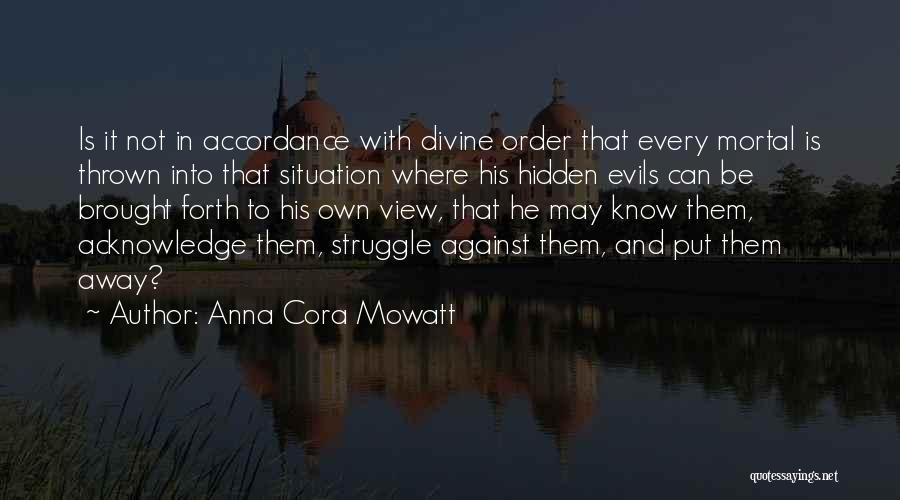 Anna Cora Mowatt Quotes: Is It Not In Accordance With Divine Order That Every Mortal Is Thrown Into That Situation Where His Hidden Evils