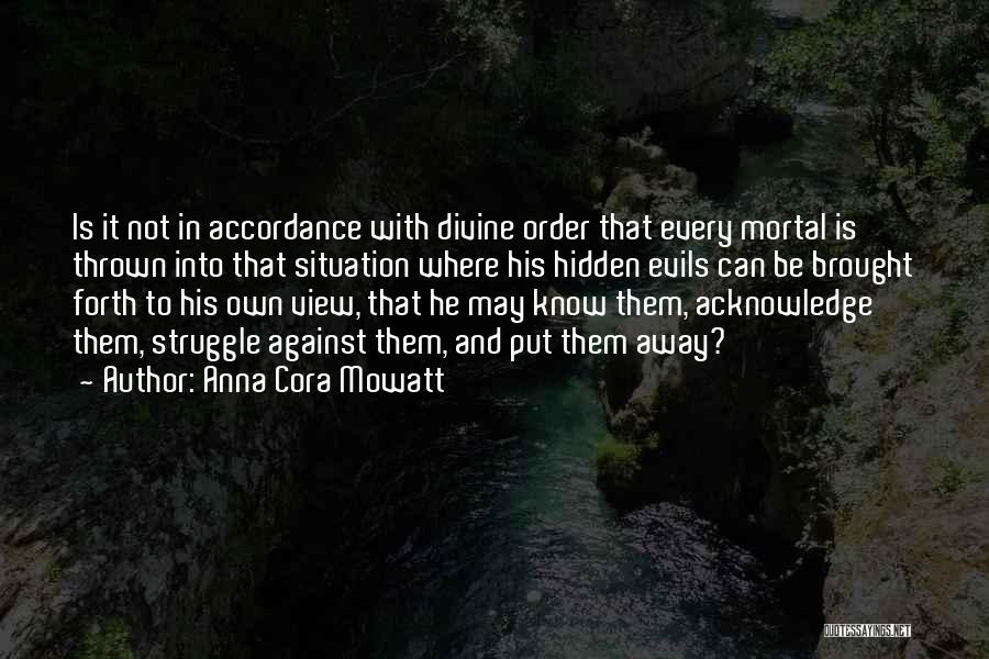 Anna Cora Mowatt Quotes: Is It Not In Accordance With Divine Order That Every Mortal Is Thrown Into That Situation Where His Hidden Evils