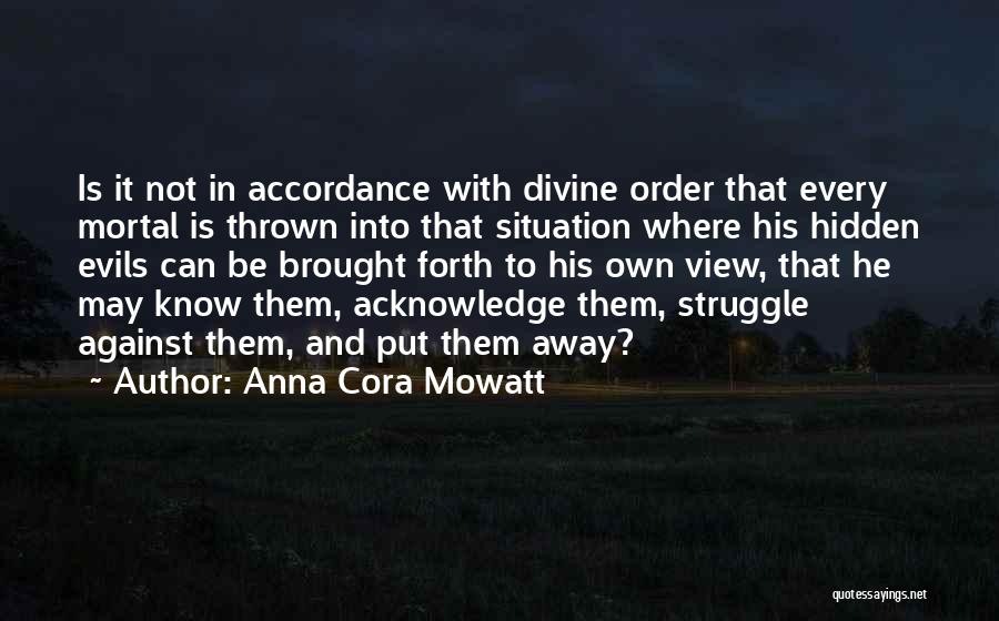 Anna Cora Mowatt Quotes: Is It Not In Accordance With Divine Order That Every Mortal Is Thrown Into That Situation Where His Hidden Evils