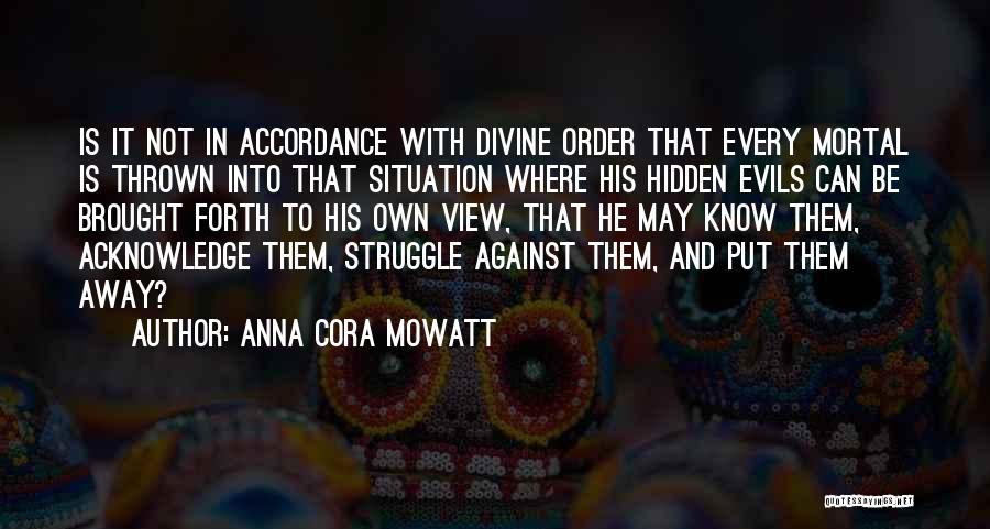 Anna Cora Mowatt Quotes: Is It Not In Accordance With Divine Order That Every Mortal Is Thrown Into That Situation Where His Hidden Evils