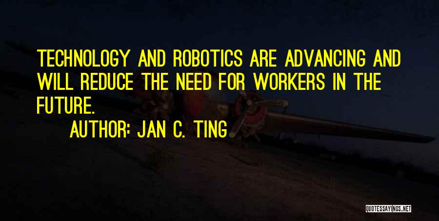 Jan C. Ting Quotes: Technology And Robotics Are Advancing And Will Reduce The Need For Workers In The Future.