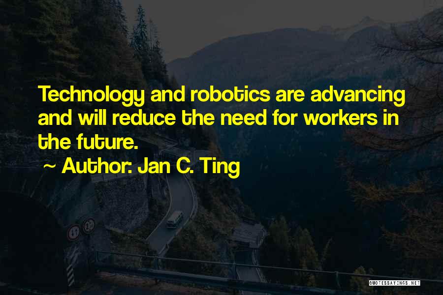 Jan C. Ting Quotes: Technology And Robotics Are Advancing And Will Reduce The Need For Workers In The Future.