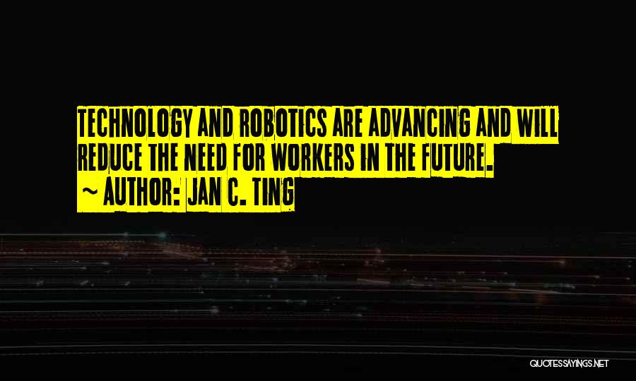 Jan C. Ting Quotes: Technology And Robotics Are Advancing And Will Reduce The Need For Workers In The Future.