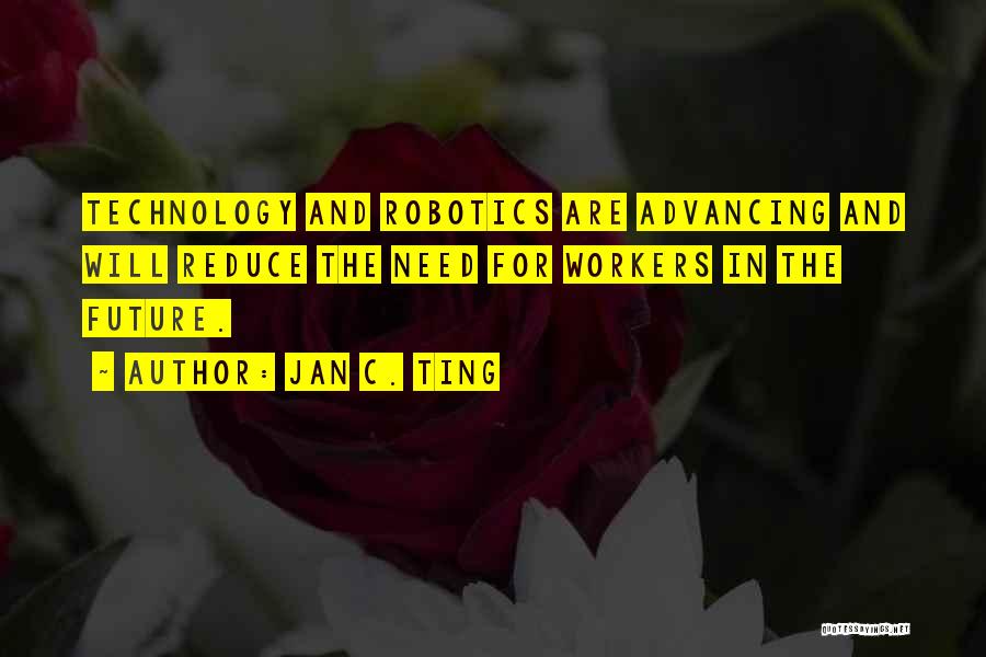 Jan C. Ting Quotes: Technology And Robotics Are Advancing And Will Reduce The Need For Workers In The Future.