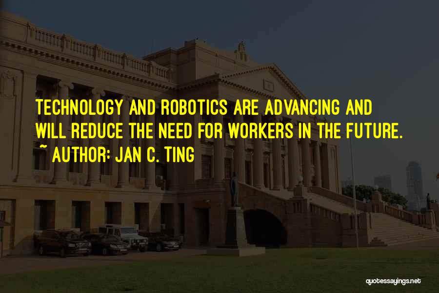 Jan C. Ting Quotes: Technology And Robotics Are Advancing And Will Reduce The Need For Workers In The Future.