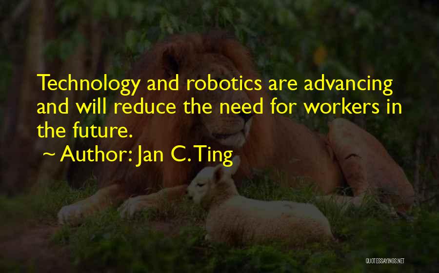 Jan C. Ting Quotes: Technology And Robotics Are Advancing And Will Reduce The Need For Workers In The Future.
