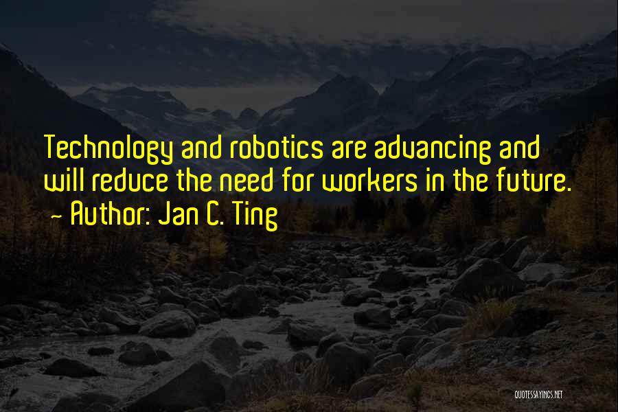 Jan C. Ting Quotes: Technology And Robotics Are Advancing And Will Reduce The Need For Workers In The Future.