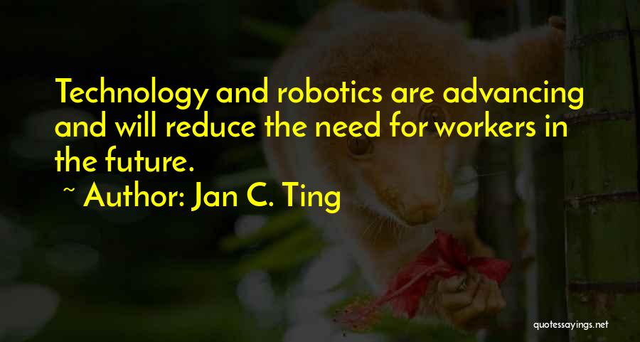 Jan C. Ting Quotes: Technology And Robotics Are Advancing And Will Reduce The Need For Workers In The Future.