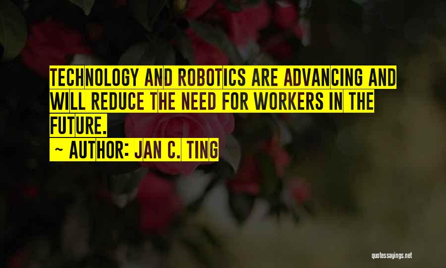 Jan C. Ting Quotes: Technology And Robotics Are Advancing And Will Reduce The Need For Workers In The Future.