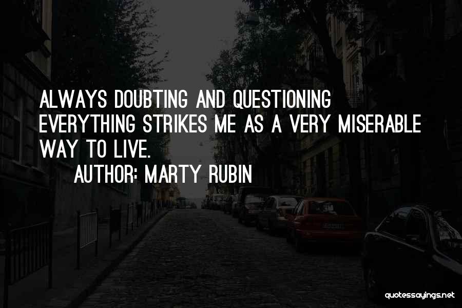 Marty Rubin Quotes: Always Doubting And Questioning Everything Strikes Me As A Very Miserable Way To Live.