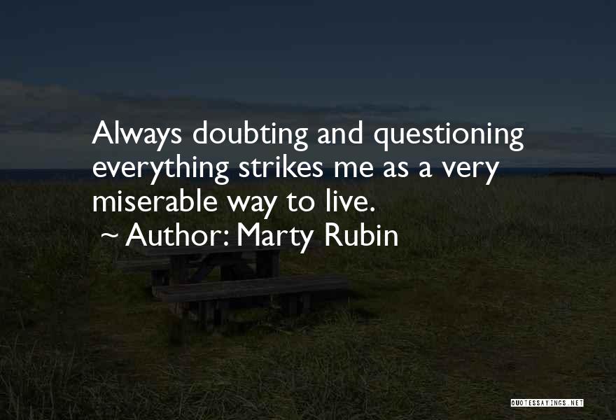 Marty Rubin Quotes: Always Doubting And Questioning Everything Strikes Me As A Very Miserable Way To Live.