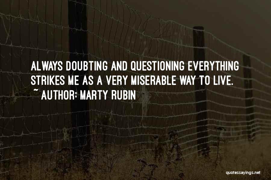 Marty Rubin Quotes: Always Doubting And Questioning Everything Strikes Me As A Very Miserable Way To Live.