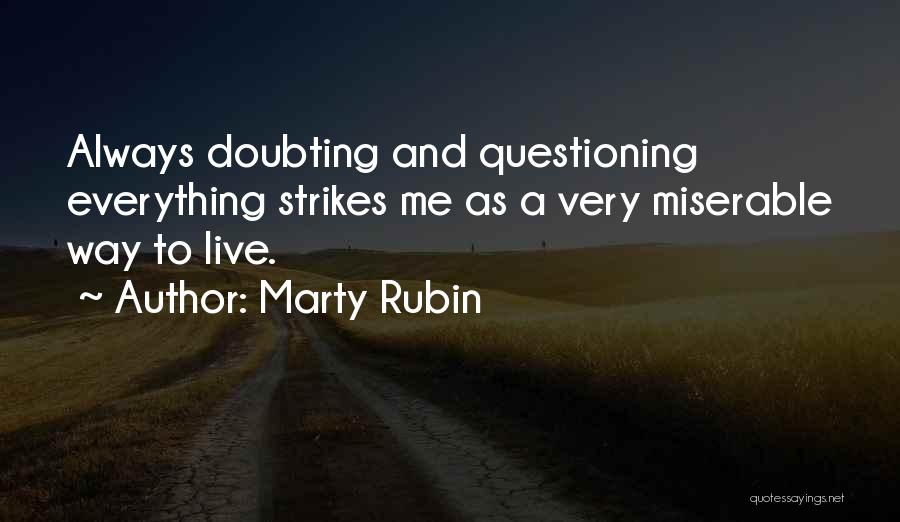Marty Rubin Quotes: Always Doubting And Questioning Everything Strikes Me As A Very Miserable Way To Live.