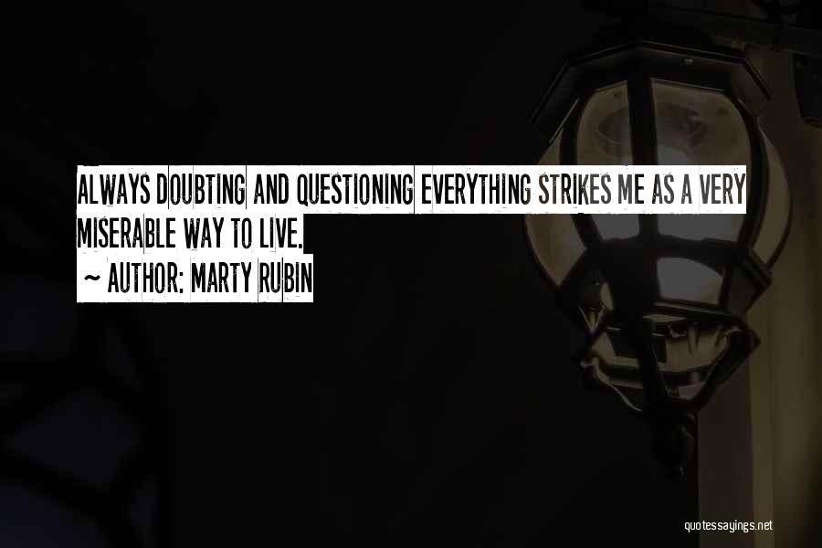 Marty Rubin Quotes: Always Doubting And Questioning Everything Strikes Me As A Very Miserable Way To Live.