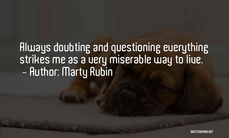 Marty Rubin Quotes: Always Doubting And Questioning Everything Strikes Me As A Very Miserable Way To Live.