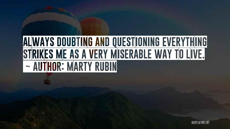 Marty Rubin Quotes: Always Doubting And Questioning Everything Strikes Me As A Very Miserable Way To Live.