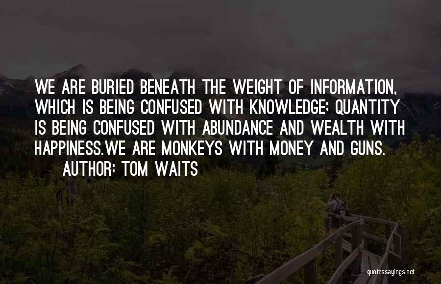 Tom Waits Quotes: We Are Buried Beneath The Weight Of Information, Which Is Being Confused With Knowledge; Quantity Is Being Confused With Abundance