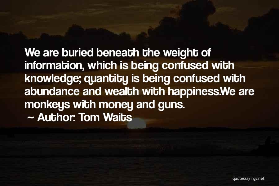 Tom Waits Quotes: We Are Buried Beneath The Weight Of Information, Which Is Being Confused With Knowledge; Quantity Is Being Confused With Abundance