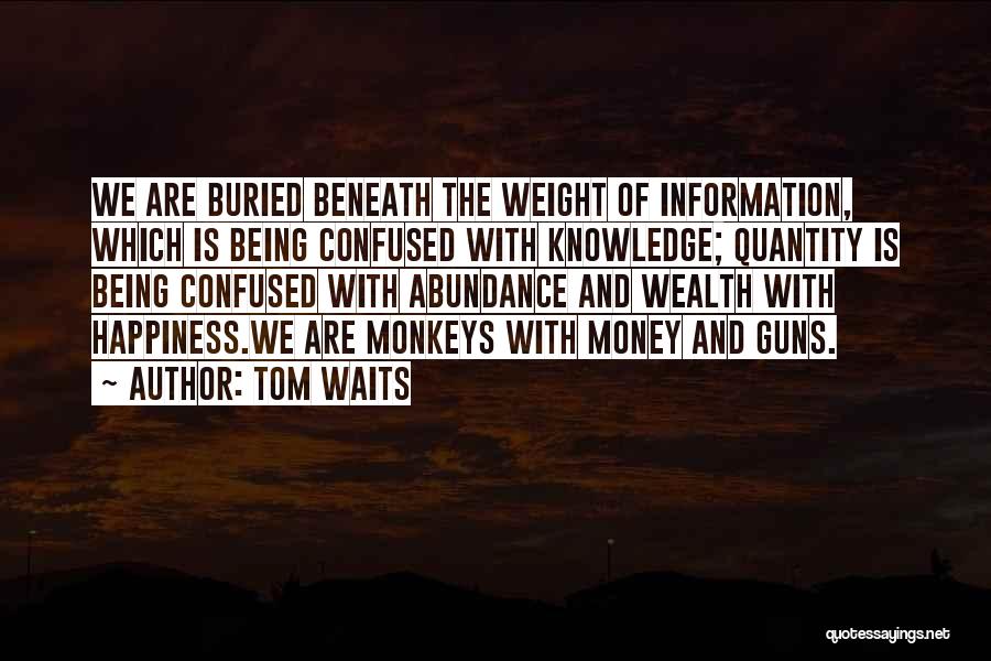 Tom Waits Quotes: We Are Buried Beneath The Weight Of Information, Which Is Being Confused With Knowledge; Quantity Is Being Confused With Abundance