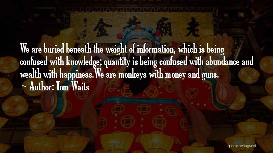 Tom Waits Quotes: We Are Buried Beneath The Weight Of Information, Which Is Being Confused With Knowledge; Quantity Is Being Confused With Abundance