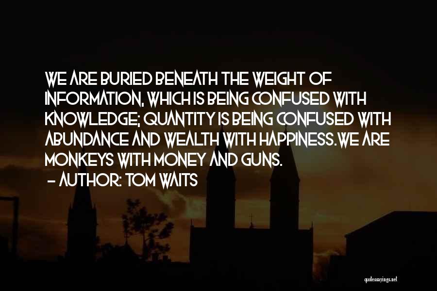 Tom Waits Quotes: We Are Buried Beneath The Weight Of Information, Which Is Being Confused With Knowledge; Quantity Is Being Confused With Abundance