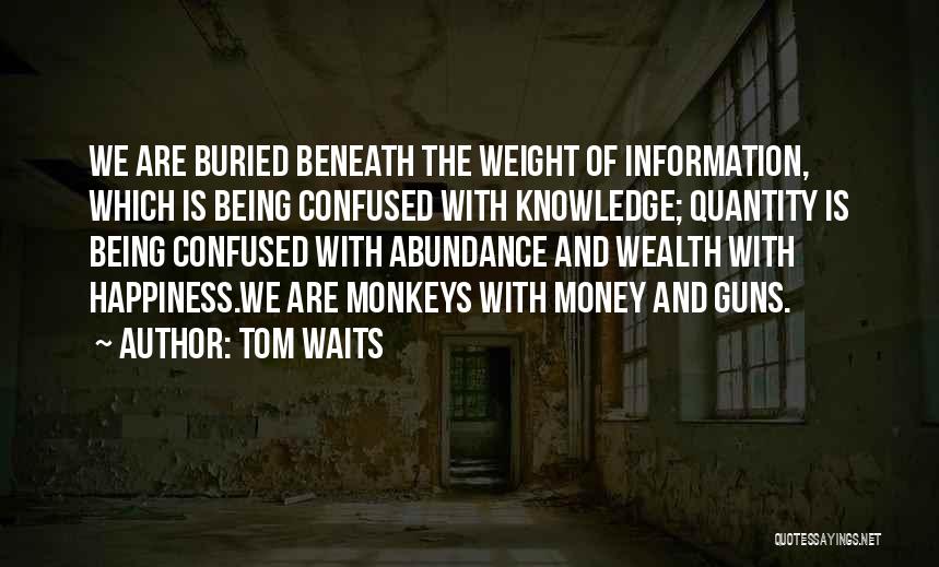 Tom Waits Quotes: We Are Buried Beneath The Weight Of Information, Which Is Being Confused With Knowledge; Quantity Is Being Confused With Abundance